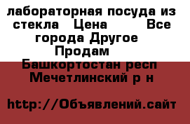 лабораторная посуда из стекла › Цена ­ 10 - Все города Другое » Продам   . Башкортостан респ.,Мечетлинский р-н